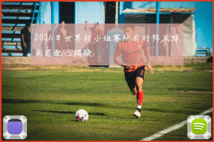 2026年世界杯小组赛所有对阵及球衣搭配已揭晓
