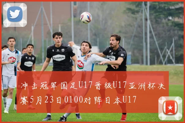 冲击冠军国足U17晋级U17亚洲杯决赛5月23日0100对阵日本U17